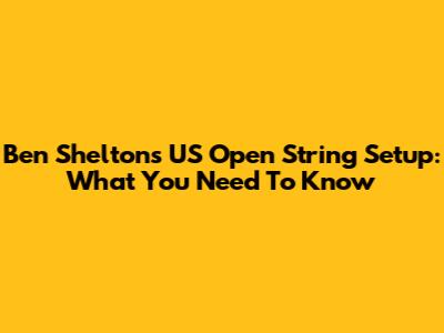 Ben Shelton's US Open String Setup: What You Need To Know