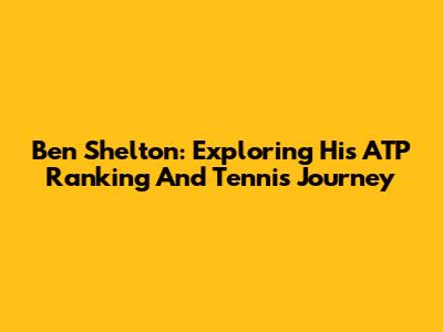Ben Shelton: Exploring His ATP Ranking And Tennis Journey