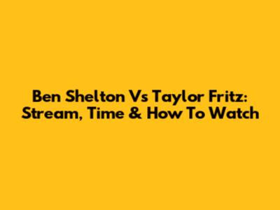 Ben Shelton Vs Taylor Fritz: Stream, Time & How To Watch