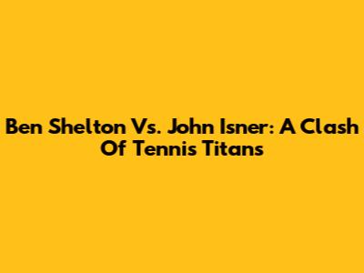 Ben Shelton Vs. John Isner: A Clash Of Tennis Titans