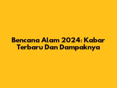 Bencana Alam 2024: Kabar Terbaru Dan Dampaknya