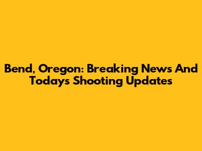 Bend, Oregon: Breaking News And Today's Shooting Updates