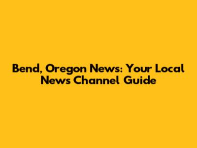 Bend, Oregon News: Your Local News Channel Guide