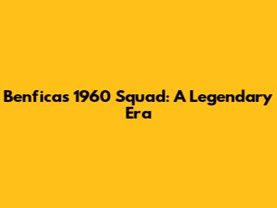 Benfica's 1960 Squad: A Legendary Era