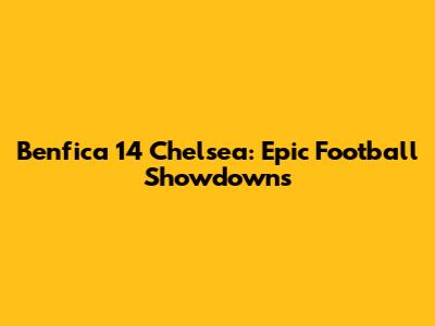 Benfica 14 Chelsea: Epic Football Showdowns