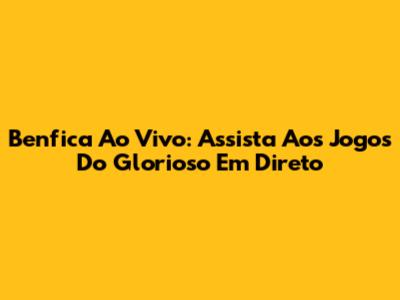 Benfica Ao Vivo: Assista Aos Jogos Do Glorioso Em Direto