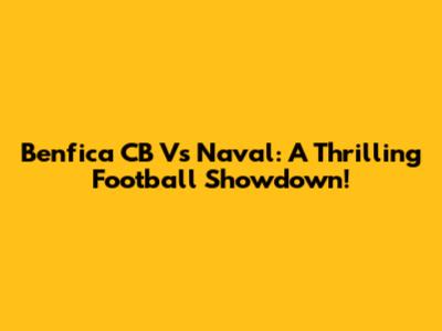 Benfica CB Vs Naval: A Thrilling Football Showdown!