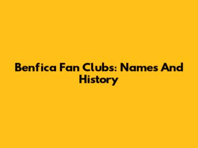 Benfica Fan Clubs: Names And History