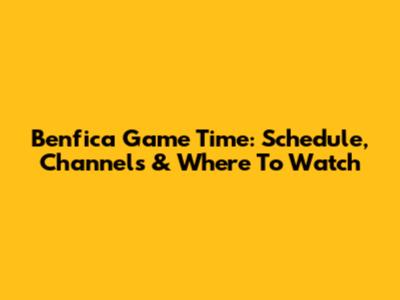 Benfica Game Time: Schedule, Channels & Where To Watch