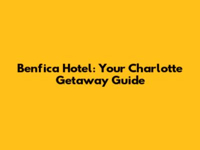 Benfica Hotel: Your Charlotte Getaway Guide