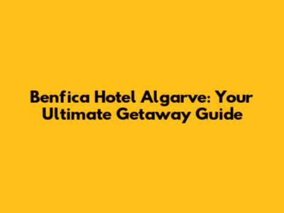 Benfica Hotel Algarve: Your Ultimate Getaway Guide