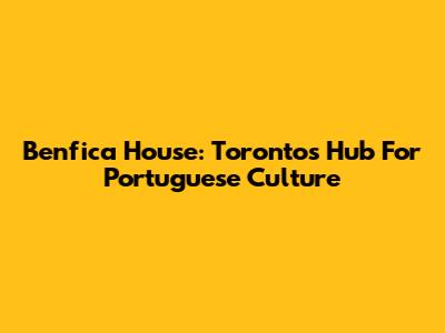 Benfica House: Toronto's Hub For Portuguese Culture