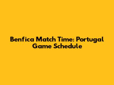 Benfica Match Time: Portugal Game Schedule