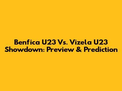 Benfica U23 Vs. Vizela U23 Showdown: Preview & Prediction
