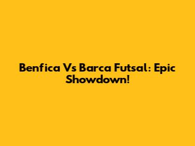 Benfica Vs Barca Futsal: Epic Showdown!