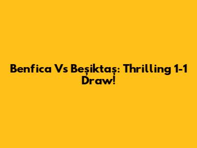 Benfica Vs Beşiktaş: Thrilling 1-1 Draw!
