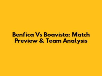Benfica Vs Boavista: Match Preview & Team Analysis