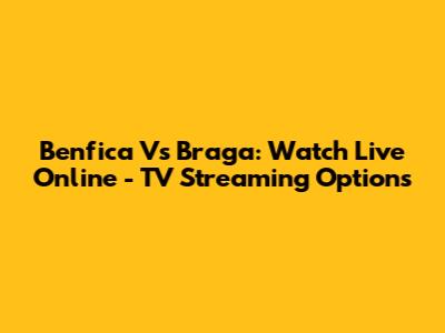 Benfica Vs Braga: Watch Live Online - TV Streaming Options