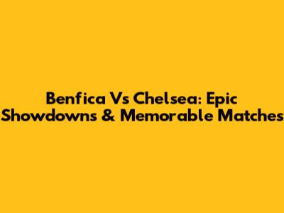 Benfica Vs Chelsea: Epic Showdowns & Memorable Matches