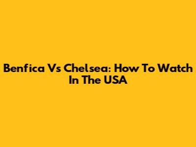 Benfica Vs Chelsea: How To Watch In The USA