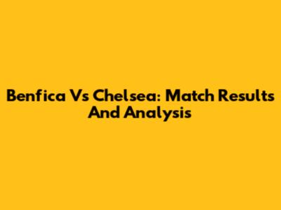 Benfica Vs Chelsea: Match Results And Analysis