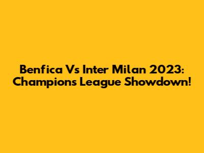 Benfica Vs Inter Milan 2023: Champions League Showdown!