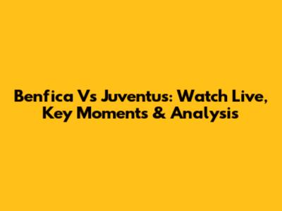 Benfica Vs Juventus: Watch Live, Key Moments & Analysis