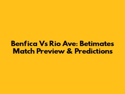 Benfica Vs Rio Ave: Betimate's Match Preview & Predictions
