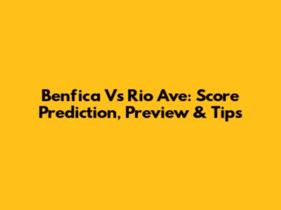 Benfica Vs Rio Ave: Score Prediction, Preview & Tips