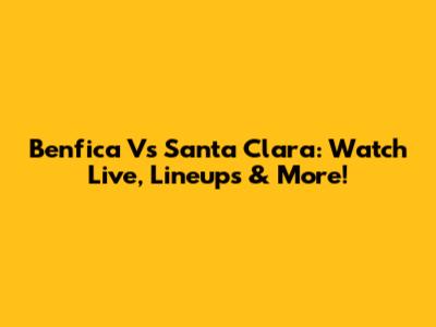 Benfica Vs Santa Clara: Watch Live, Lineups & More!