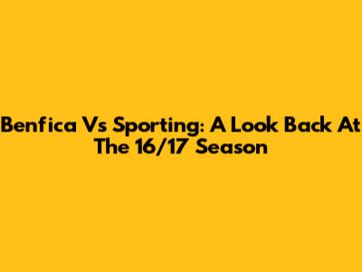 Benfica Vs Sporting: A Look Back At The 16/17 Season