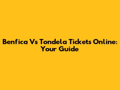 Benfica Vs Tondela Tickets Online: Your Guide