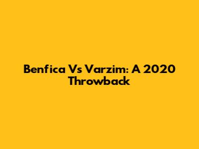 Benfica Vs Varzim: A 2020 Throwback