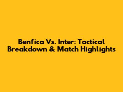 Benfica Vs. Inter: Tactical Breakdown & Match Highlights