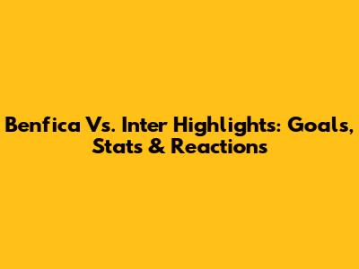 Benfica Vs. Inter Highlights: Goals, Stats & Reactions