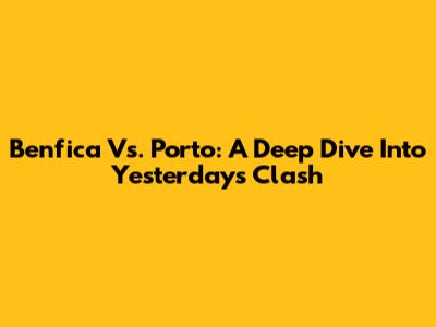 Benfica Vs. Porto: A Deep Dive Into Yesterday's Clash