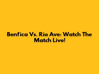 Benfica Vs. Rio Ave: Watch The Match Live!