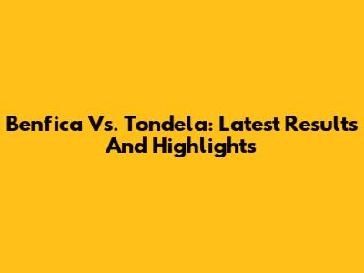 Benfica Vs. Tondela: Latest Results And Highlights