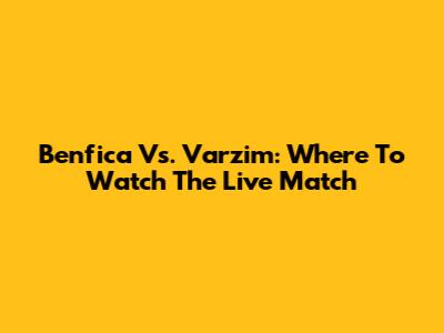Benfica Vs. Varzim: Where To Watch The Live Match