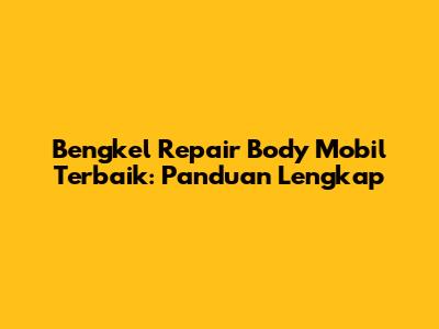 Bengkel Repair Body Mobil Terbaik: Panduan Lengkap