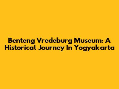 Benteng Vredeburg Museum: A Historical Journey In Yogyakarta