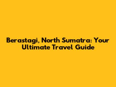 Berastagi, North Sumatra: Your Ultimate Travel Guide