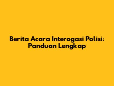 Berita Acara Interogasi Polisi: Panduan Lengkap