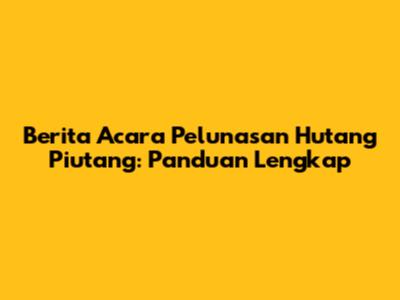 Berita Acara Pelunasan Hutang Piutang: Panduan Lengkap
