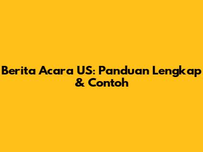 Berita Acara US: Panduan Lengkap & Contoh
