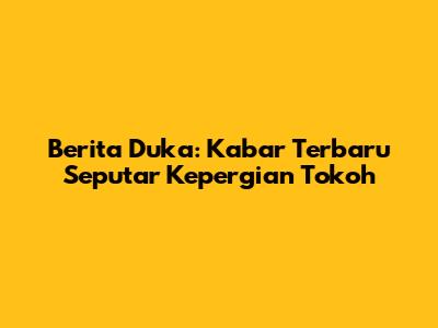 Berita Duka: Kabar Terbaru Seputar Kepergian Tokoh