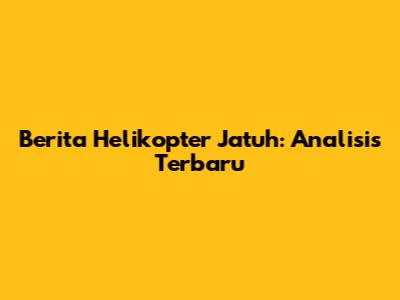 Berita Helikopter Jatuh: Analisis Terbaru