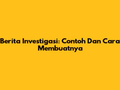 Berita Investigasi: Contoh Dan Cara Membuatnya