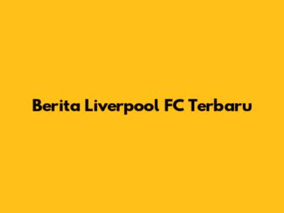 Berita Liverpool FC Terbaru