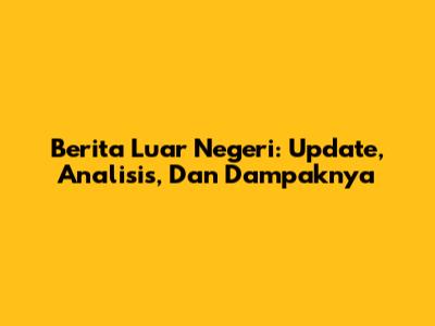 Berita Luar Negeri: Update, Analisis, Dan Dampaknya